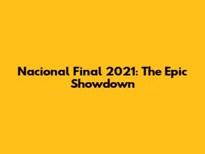Nacional Final 2021: The Epic Showdown