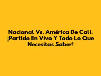 Nacional Vs. América De Cali: ¡Partido En Vivo Y Todo Lo Que Necesitas Saber!