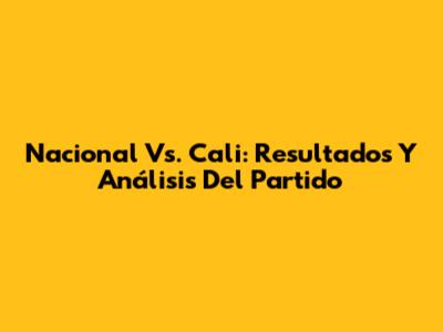 Nacional Vs. Cali: Resultados Y Análisis Del Partido