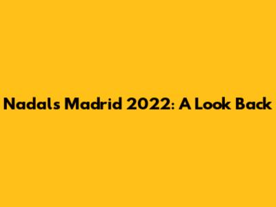 Nadal's Madrid 2022: A Look Back