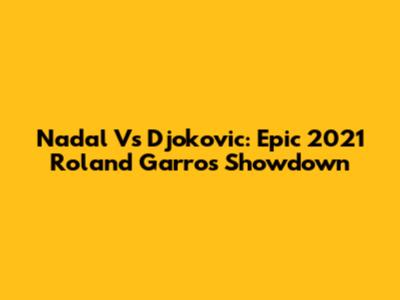 Nadal Vs Djokovic: Epic 2021 Roland Garros Showdown