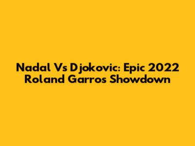 Nadal Vs Djokovic: Epic 2022 Roland Garros Showdown