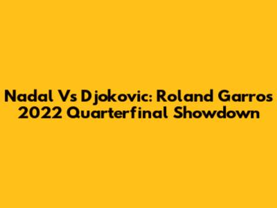 Nadal Vs Djokovic: Roland Garros 2022 Quarterfinal Showdown