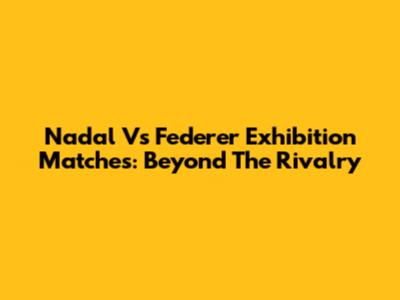 Nadal Vs Federer Exhibition Matches: Beyond The Rivalry