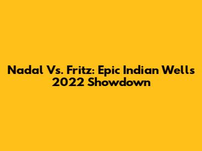 Nadal Vs. Fritz: Epic Indian Wells 2022 Showdown
