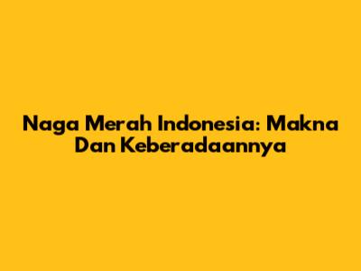 Naga Merah Indonesia: Makna Dan Keberadaannya