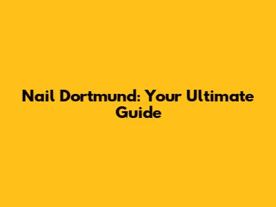 Nail Dortmund: Your Ultimate Guide