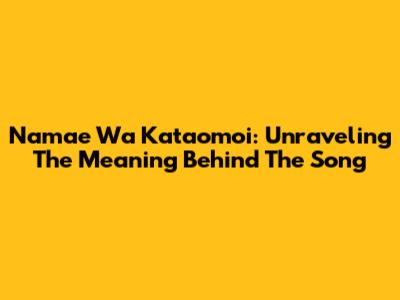 Namae Wa Kataomoi: Unraveling The Meaning Behind The Song