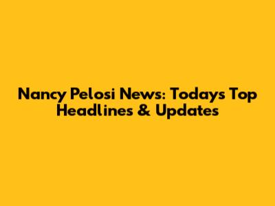 Nancy Pelosi News: Today's Top Headlines & Updates