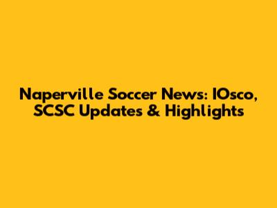 Naperville Soccer News: IOsco, SCSC Updates & Highlights