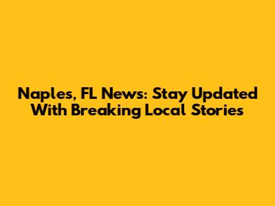 Naples, FL News: Stay Updated With Breaking Local Stories