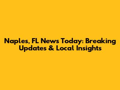 Naples, FL News Today: Breaking Updates & Local Insights