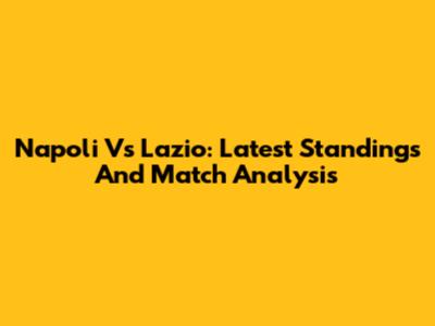 Napoli Vs Lazio: Latest Standings And Match Analysis