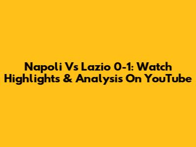 Napoli Vs Lazio 0-1: Watch Highlights & Analysis On YouTube