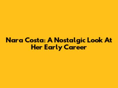 Nara Costa: A Nostalgic Look At Her Early Career