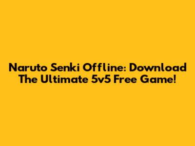 Naruto Senki Offline: Download The Ultimate 5v5 Free Game!