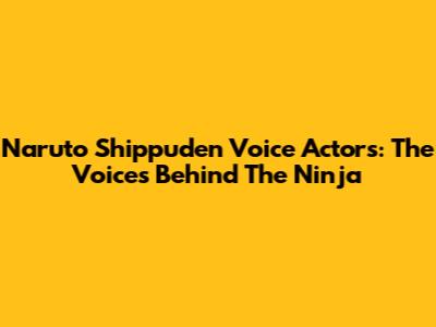 Naruto Shippuden Voice Actors: The Voices Behind The Ninja