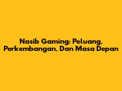 Nasib Gaming: Peluang, Perkembangan, Dan Masa Depan