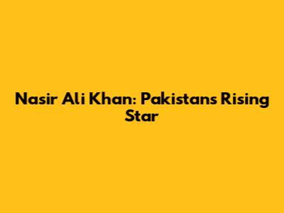 Nasir Ali Khan: Pakistan's Rising Star