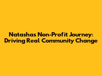 Natasha's Non-Profit Journey: Driving Real Community Change