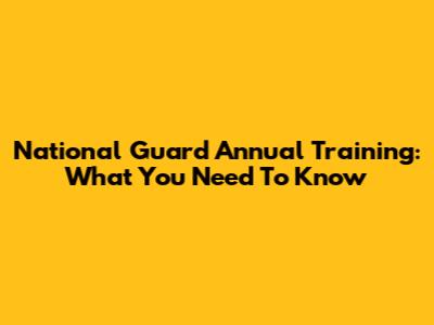National Guard Annual Training: What You Need To Know