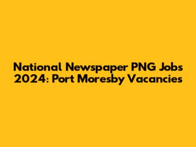 National Newspaper PNG Jobs 2024: Port Moresby Vacancies