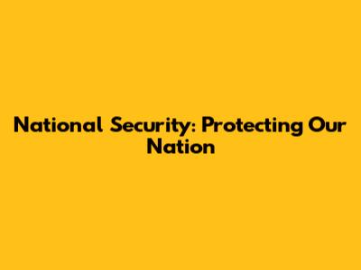 National Security: Protecting Our Nation