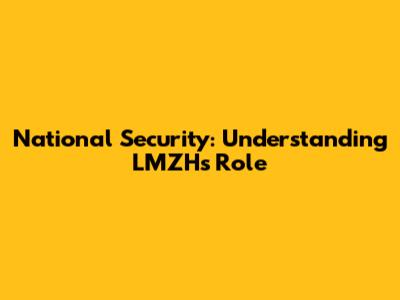 National Security: Understanding LMZH's Role