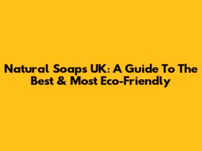 Natural Soaps UK: A Guide To The Best & Most Eco-Friendly