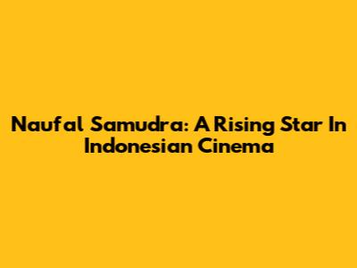 Naufal Samudra: A Rising Star In Indonesian Cinema