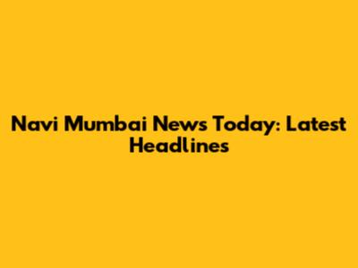 Navi Mumbai News Today: Latest Headlines
