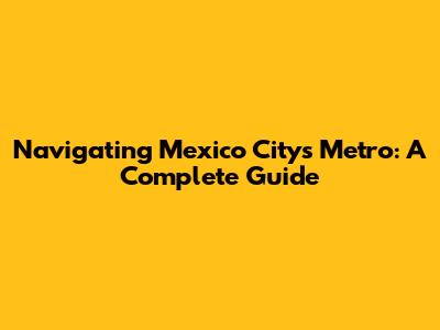 Navigating Mexico City's Metro: A Complete Guide