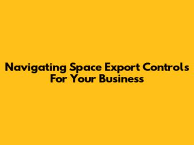 Navigating Space Export Controls For Your Business