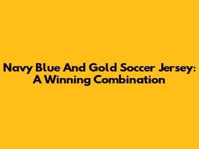 Navy Blue And Gold Soccer Jersey: A Winning Combination
