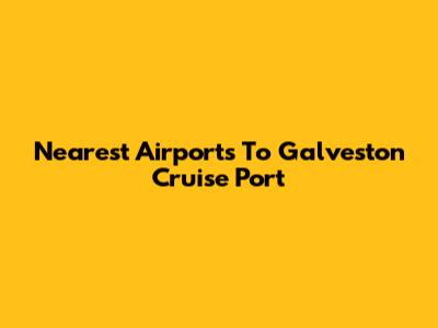 Nearest Airports To Galveston Cruise Port
