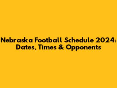Nebraska Football Schedule 2024: Dates, Times & Opponents