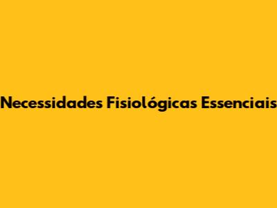 Necessidades Fisiológicas Essenciais