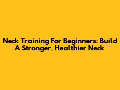 Neck Training For Beginners: Build A Stronger, Healthier Neck