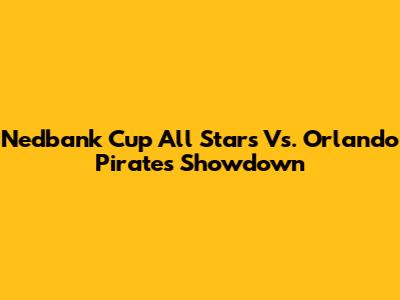 Nedbank Cup All Stars Vs. Orlando Pirates Showdown