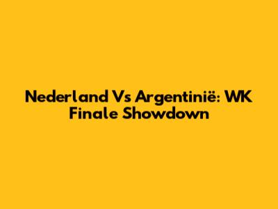 Nederland Vs Argentinië: WK Finale Showdown