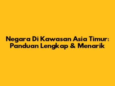 Negara Di Kawasan Asia Timur: Panduan Lengkap & Menarik