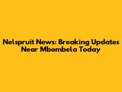 Nelspruit News: Breaking Updates Near Mbombela Today