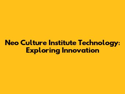 Neo Culture Institute Technology: Exploring Innovation
