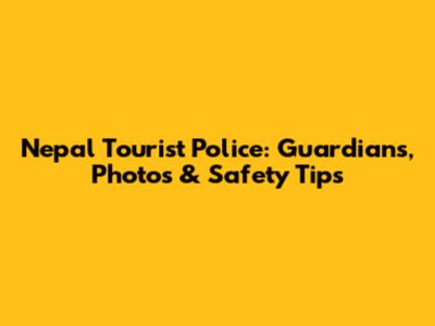 Nepal Tourist Police: Guardians, Photos & Safety Tips