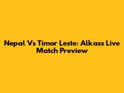 Nepal Vs Timor Leste: Alkass Live Match Preview