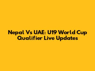 Nepal Vs UAE: U19 World Cup Qualifier Live Updates