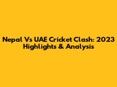 Nepal Vs UAE Cricket Clash: 2023 Highlights & Analysis