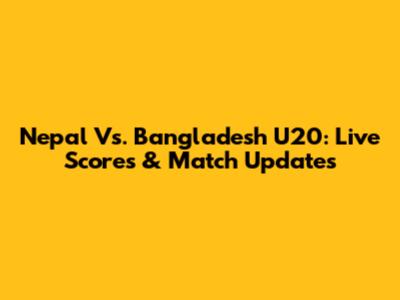 Nepal Vs. Bangladesh U20: Live Scores & Match Updates