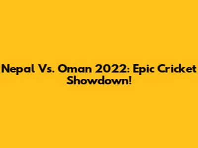 Nepal Vs. Oman 2022: Epic Cricket Showdown!