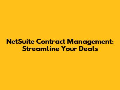 NetSuite Contract Management: Streamline Your Deals